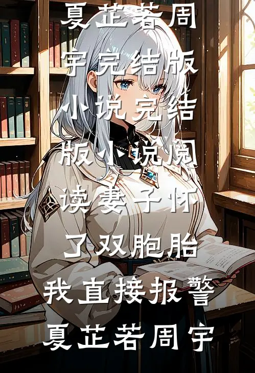妻子怀了双胞胎，我直接报警(夏芷若周宇)完结版小说_完结版小说阅读妻子怀了双胞胎，我直接报警(夏芷若周宇)
