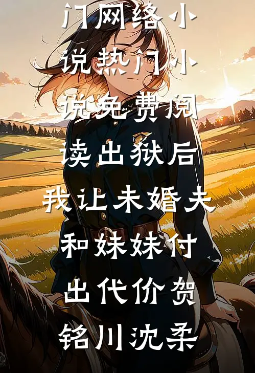 出狱后，我让未婚夫和妹妹付出代价贺铭川沈柔热门网络小说_热门小说免费阅读出狱后，我让未婚夫和妹妹付出代价(贺铭川沈柔)