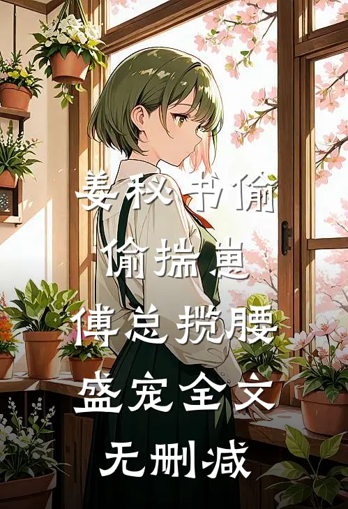 姜秘书偷偷揣崽，傅总揽腰盛宠全文无删减