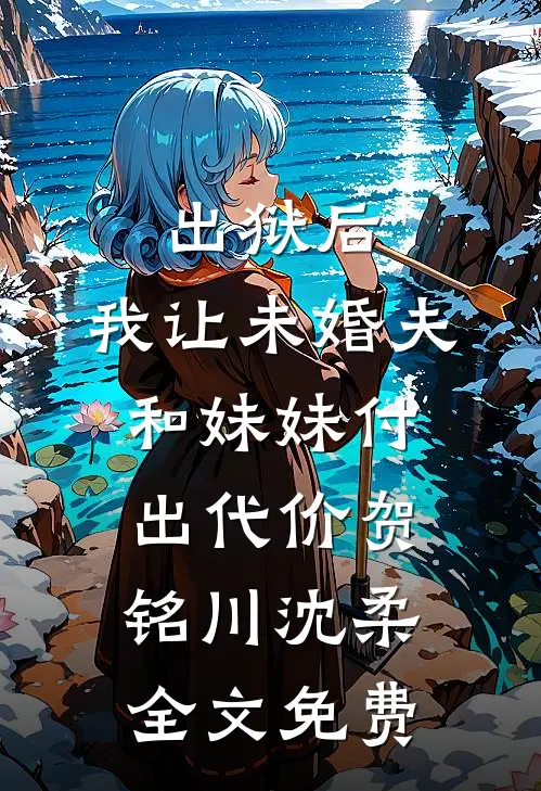 出狱后，我让未婚夫和妹妹付出代价贺铭川沈柔全文免费