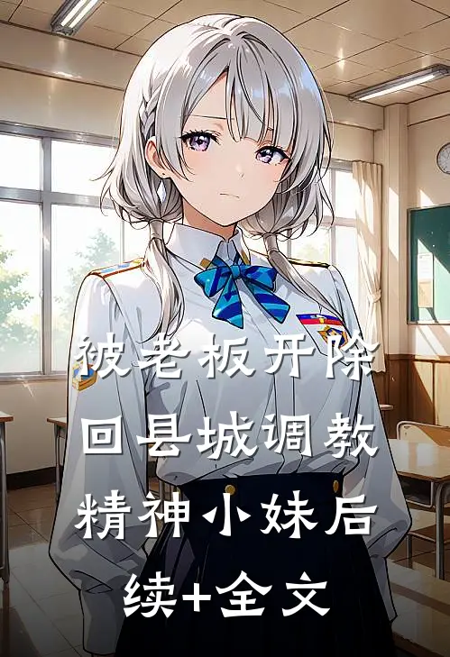 被老板开除，回县城调教精神小妹后续+全文