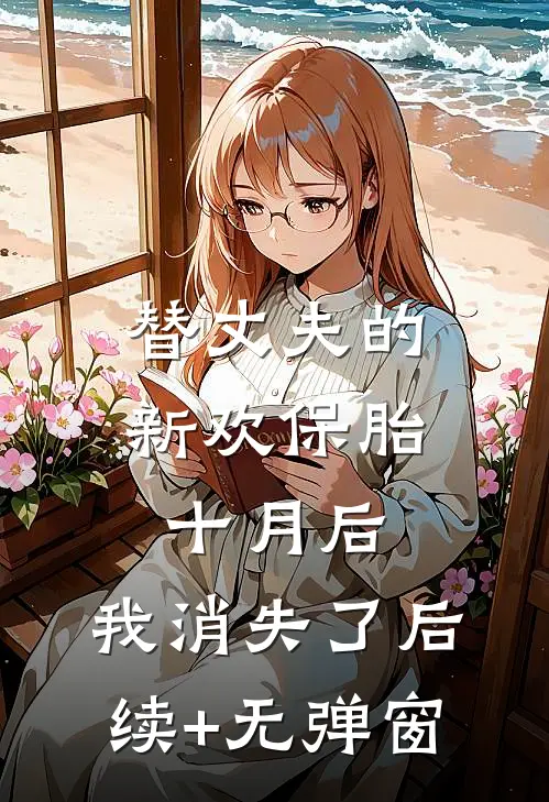 替丈夫的新欢保胎十月后，我消失了后续+无弹窗