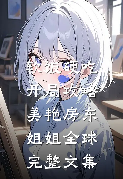 软饭硬吃，开局攻略美艳房东姐姐全球完整文集