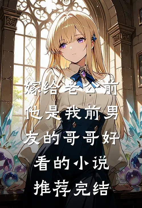 嫁给老公前，他是我前男友的哥哥好看的小说推荐完结