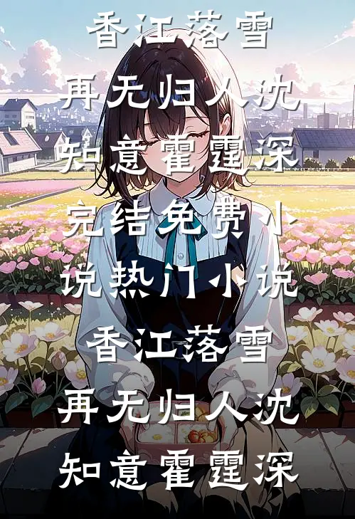 香江落雪，再无归人沈知意霍霆深完结免费小说_热门小说香江落雪，再无归人沈知意霍霆深
