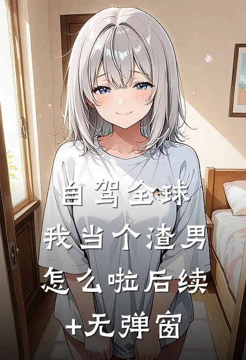 自驾全球，我当个渣男怎么啦后续+无弹窗