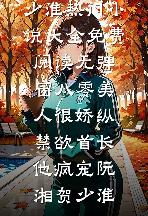 八零美人很娇纵，禁欲首长他疯宠阮湘贺少淮热门小说大全_免费阅读无弹窗八零美人很娇纵，禁欲首长他疯宠(阮湘贺少淮)