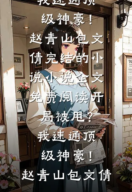 开局被甩？我速通顶级神豪！赵青山包文倩完结的小说_小说全文免费阅读开局被甩？我速通顶级神豪！(赵青山包文倩)