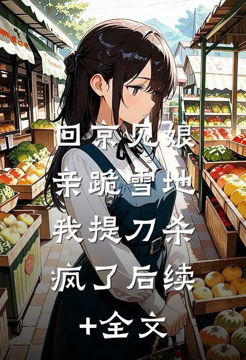 回京见娘亲跪雪地，我提刀杀疯了后续+全文