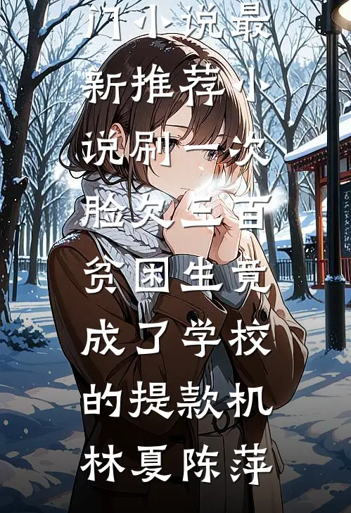刷一次脸欠三百，贫困生竟成了学校的提款机林夏陈萍新热门小说_最新推荐小说刷一次脸欠三百，贫困生竟成了学校的提款机林夏陈萍