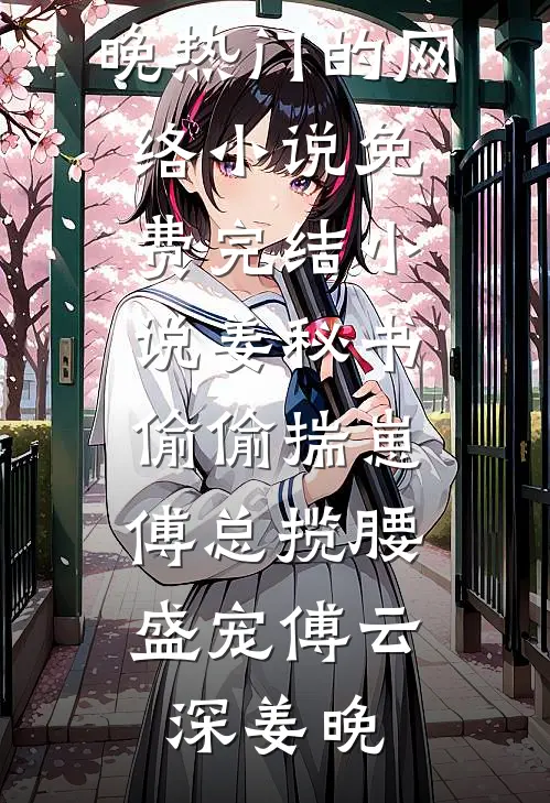 姜秘书偷偷揣崽，傅总揽腰盛宠傅云深姜晚热门的网络小说_免费完结小说姜秘书偷偷揣崽，傅总揽腰盛宠(傅云深姜晚)