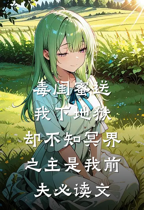 毒闺蜜送我下地狱，却不知冥界之主是我前夫必读文