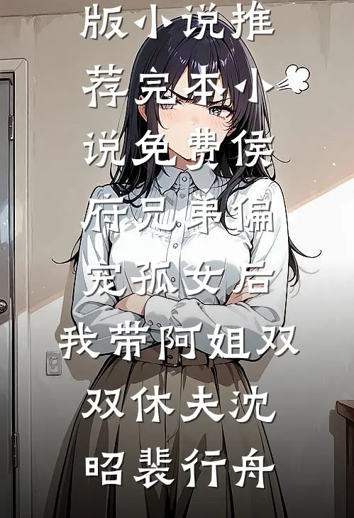 侯府兄弟偏宠孤女后，我带阿姐双双休夫(沈昭裴行舟)完结版小说推荐_完本小说免费侯府兄弟偏宠孤女后，我带阿姐双双休夫(沈昭裴行舟)