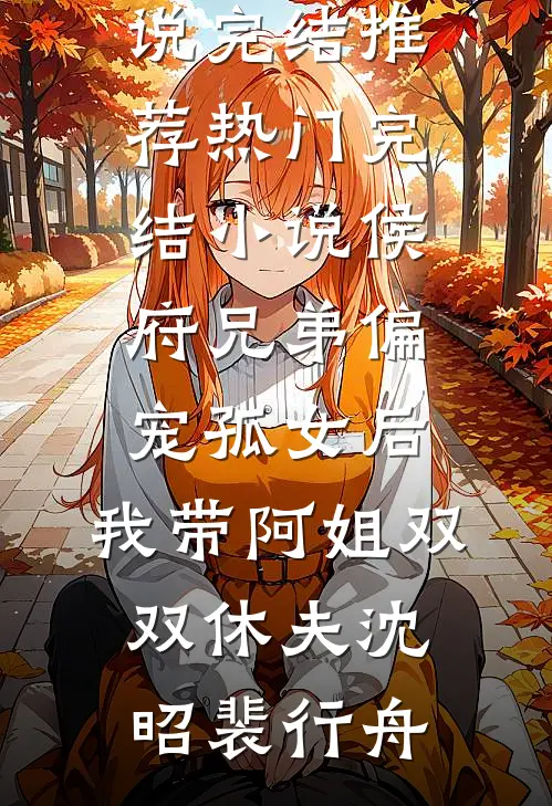侯府兄弟偏宠孤女后，我带阿姐双双休夫沈昭裴行舟小说完结推荐_热门完结小说侯府兄弟偏宠孤女后，我带阿姐双双休夫(沈昭裴行舟)