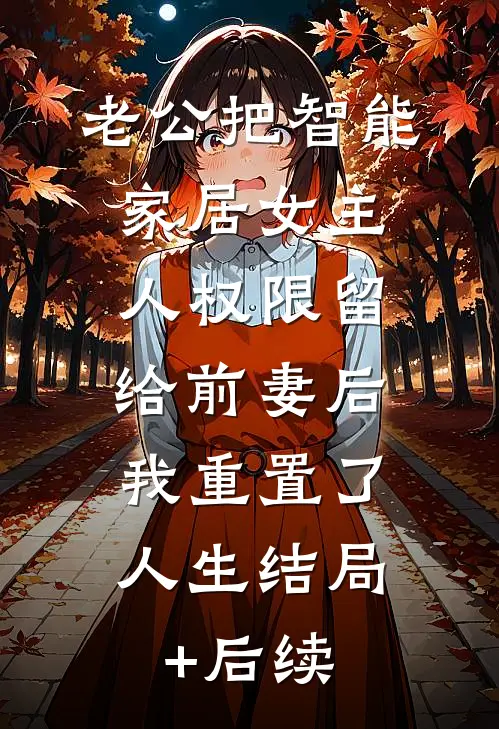 老公把智能家居女主人权限留给前妻后，我重置了人生结局+后续
