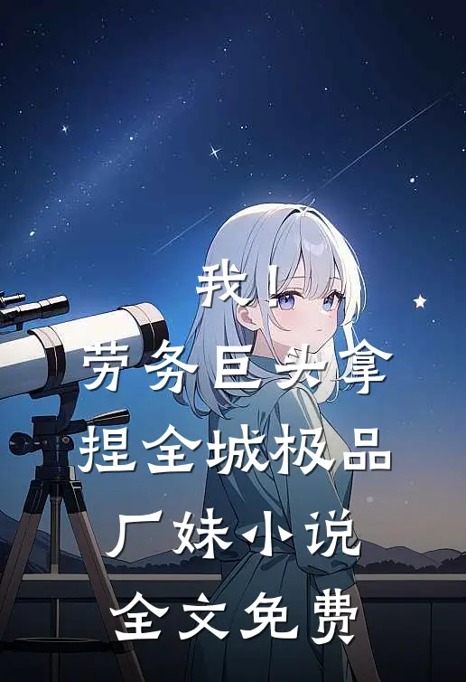 我！劳务巨头，拿捏全城极品厂妹小说全文免费