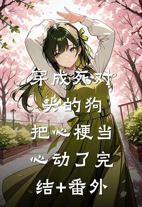 穿成死对头的狗，把心梗当心动了完结+番外