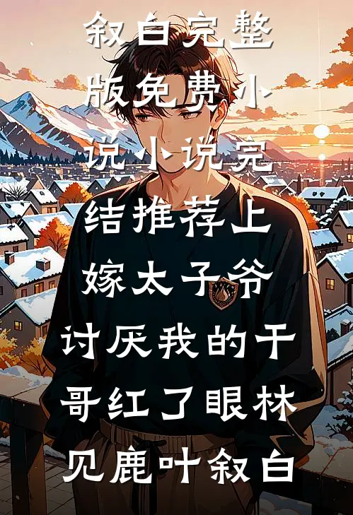 上嫁太子爷，讨厌我的干哥红了眼(林见鹿叶叙白)完整版免费小说_小说完结推荐上嫁太子爷，讨厌我的干哥红了眼林见鹿叶叙白