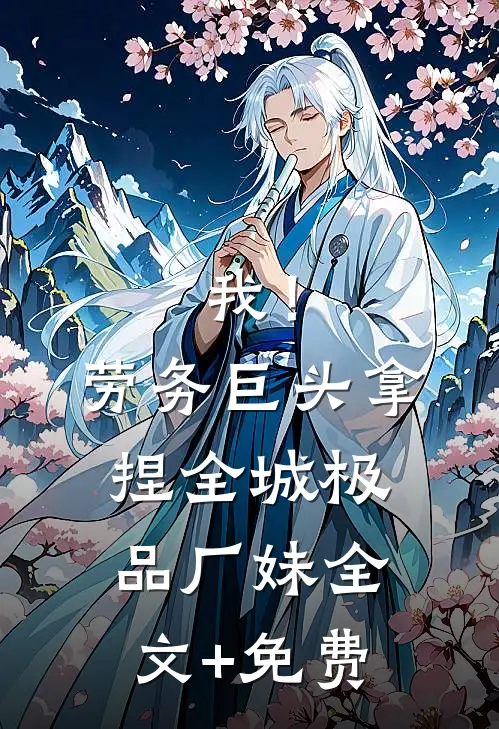 我！劳务巨头，拿捏全城极品厂妹全文+免费