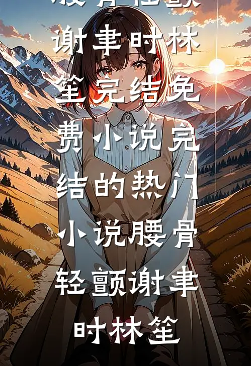 腰骨轻颤(谢聿时林笙)完结免费小说_完结的热门小说腰骨轻颤谢聿时林笙