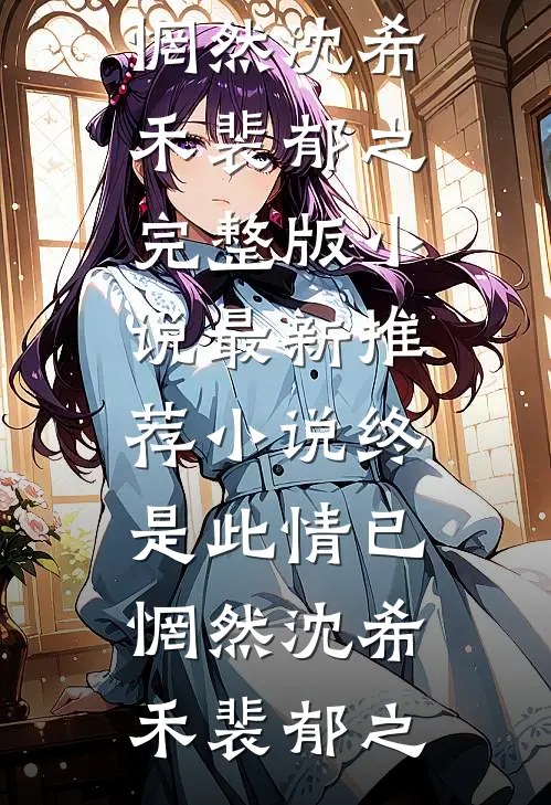 终是此情已惘然沈希禾裴郁之完整版小说_最新推荐小说终是此情已惘然(沈希禾裴郁之)