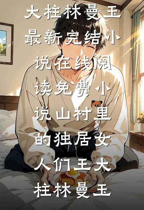 山村里的独居女人们王大柱林曼玉最新完结小说_在线阅读免费小说山村里的独居女人们王大柱林曼玉
