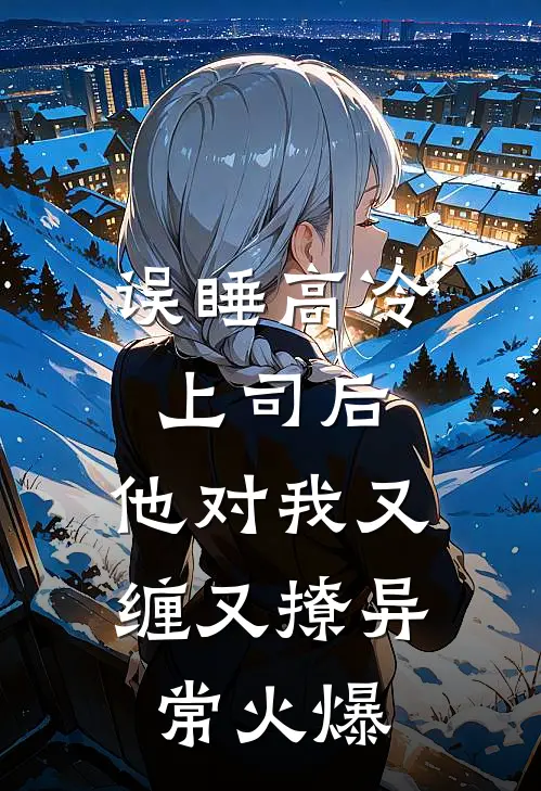 误睡高冷上司后，他对我又缠又撩异常火爆