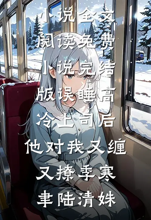 误睡高冷上司后，他对我又缠又撩(季寒聿陆清姝)免费小说全文阅读_免费小说完结版误睡高冷上司后，他对我又缠又撩(季寒聿陆清姝)