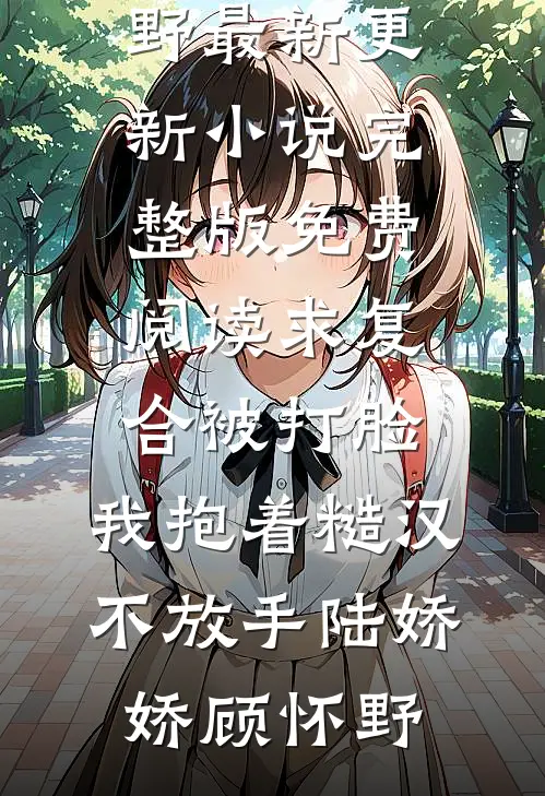 求复合被打脸，我抱着糙汉不放手陆娇娇顾怀野最新更新小说_完整版免费阅读求复合被打脸，我抱着糙汉不放手(陆娇娇顾怀野)