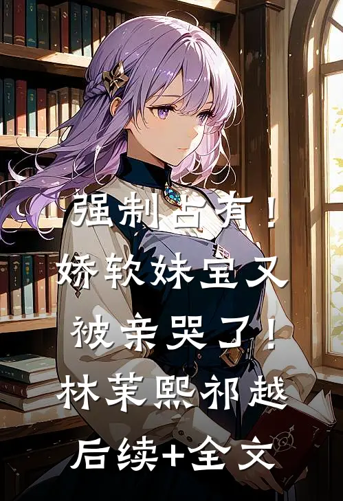 强制占有！娇软妹宝又被亲哭了！林茉熙祁越后续+全文