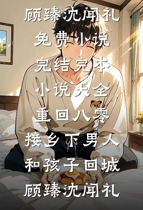 重回八零：接乡下男人和孩子回城顾臻沈闻礼免费小说完结_完本小说大全重回八零：接乡下男人和孩子回城(顾臻沈闻礼)