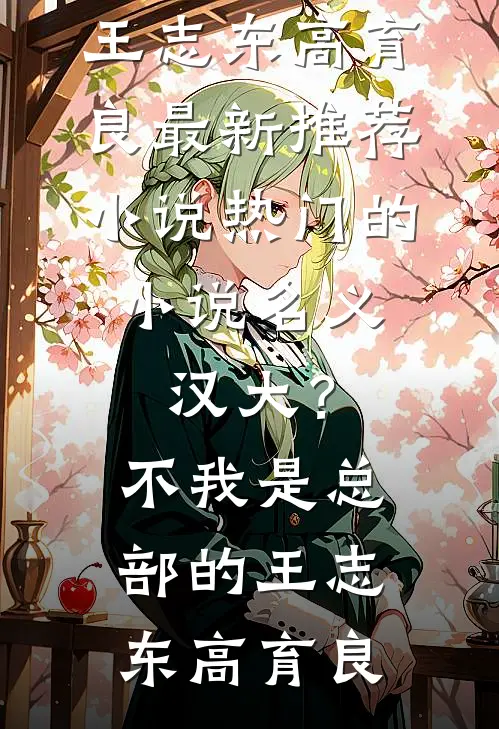 名义：汉大？不，我是总部的(王志东高育良)最新推荐小说_热门的小说名义：汉大？不，我是总部的王志东高育良
