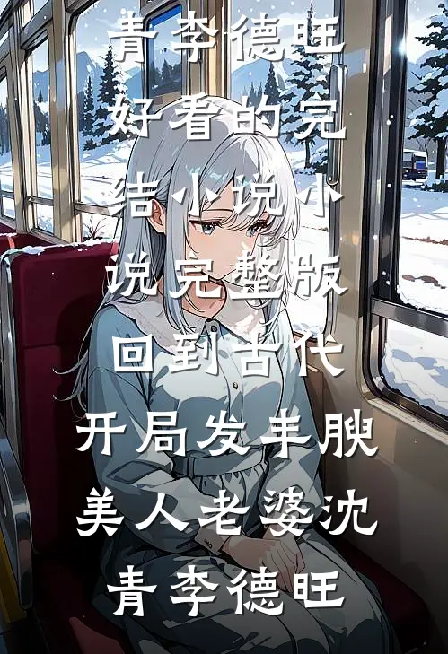 回到古代，开局发丰腴美人老婆沈青李德旺好看的完结小说_小说完整版回到古代，开局发丰腴美人老婆沈青李德旺
