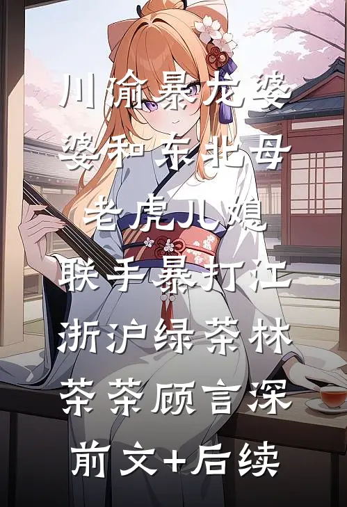 川渝暴龙婆婆和东北母老虎儿媳，联手暴打江浙沪绿茶林茶茶顾言深前文+后续