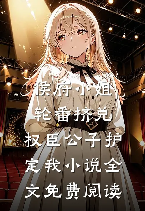 侯府小姐轮番挤兑，权臣公子护定我小说全文免费阅读