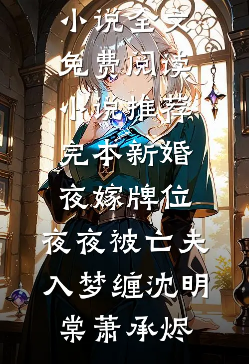 新婚夜嫁牌位，夜夜被亡夫入梦缠沈明棠萧承烬完整版小说全文免费阅读_小说推荐完本新婚夜嫁牌位，夜夜被亡夫入梦缠沈明棠萧承烬