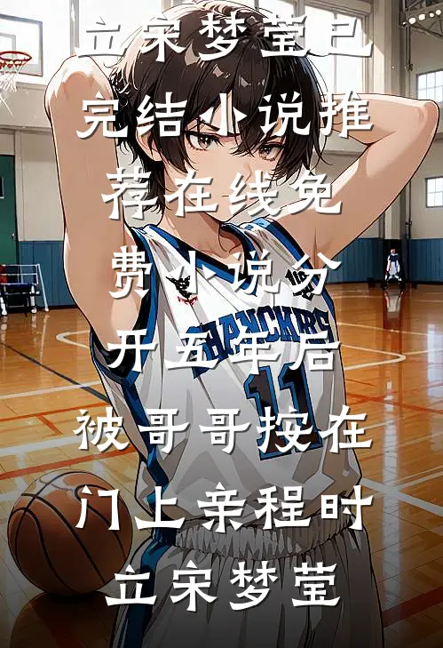 分开五年后，被哥哥按在门上亲(程时立宋梦莹)已完结小说推荐_在线免费小说分开五年后，被哥哥按在门上亲(程时立宋梦莹)