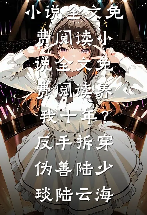 养我十年？反手拆穿伪善(陆少琰陆云海)完整版小说全文免费阅读_小说全文免费阅读养我十年？反手拆穿伪善(陆少琰陆云海)