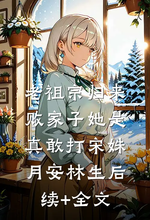 老祖宗归来，败家子她是真敢打宋姝月安林生后续+全文