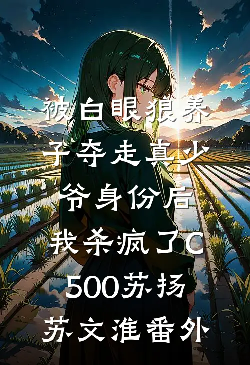 被白眼狼养子夺走真少爷身份后，我杀疯了C500苏扬苏文淮番外