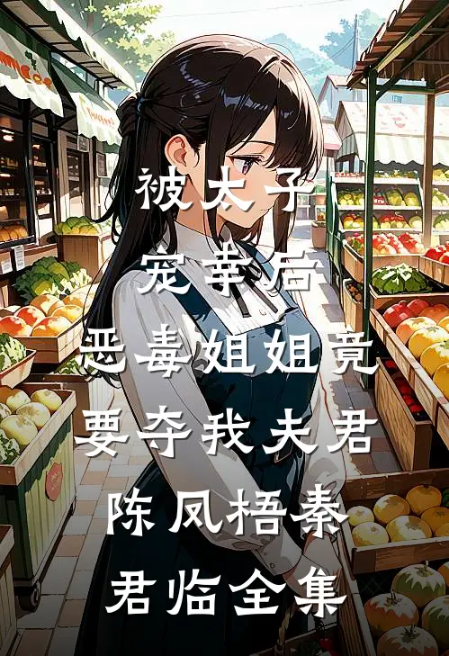 被太子宠幸后，恶毒姐姐竟要夺我夫君陈凤梧秦君临 全集
