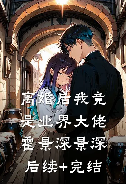 离婚后我竟是业界大佬霍景深景深后续+完结