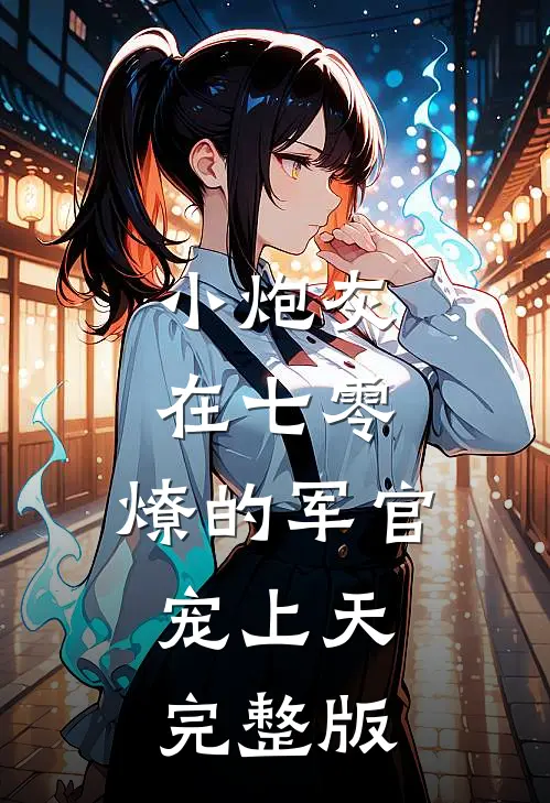 小炮灰在七零，燎的军官宠上天完整版