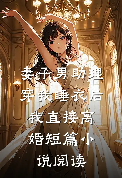 妻子男助理穿我睡衣后，我直接离婚短篇小说阅读