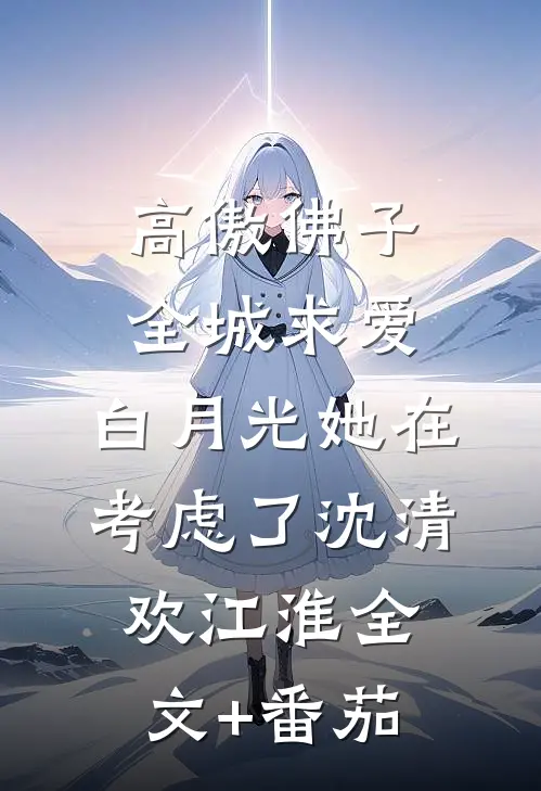 高傲佛子全城求爱，白月光她在考虑了沈清欢江淮全文+番茄