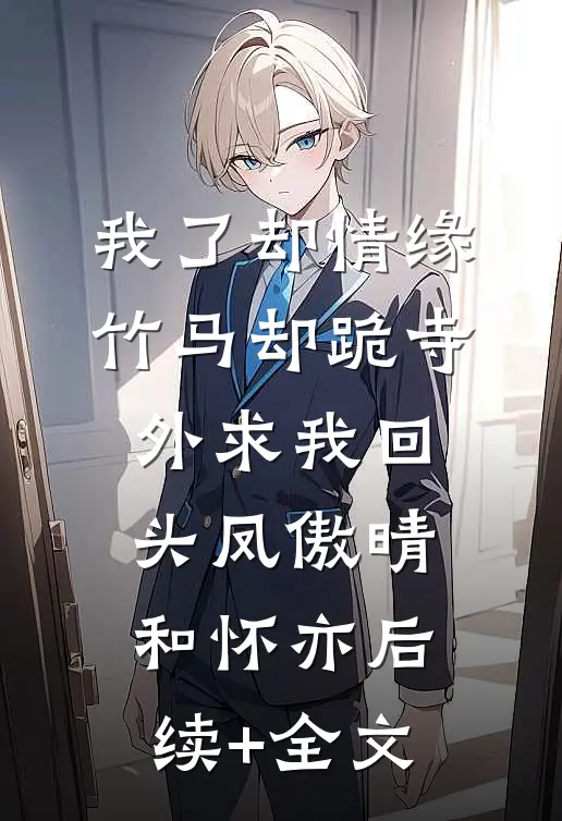 我了却情缘，竹马却跪寺外求我回头凤傲晴和怀亦后续+全文