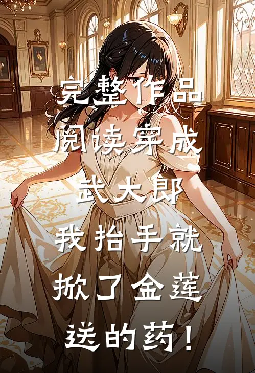 完整作品阅读穿成武大郎，我抬手就掀了金莲送的药！