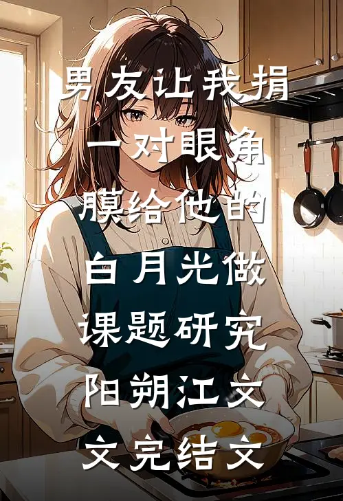 男友让我捐一对眼角膜给他的白月光做课题研究阳朔江文文完结文