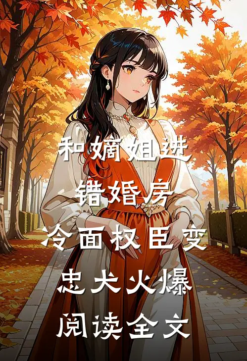 和嫡姐进错婚房,冷面权臣变忠犬火爆阅读全文
