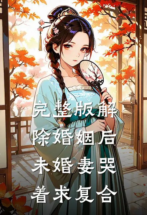 完整版解除婚姻后，未婚妻哭着求复合